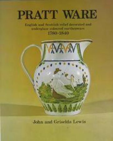 Pratt Ware 1780-1840: English & Scottish Relief Decorated & Underglaze Coloured Earthenware by John Lewis & Griselda Lewis