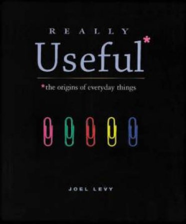 Really Useful: The Origins Of Everyday Things by Joel Levy