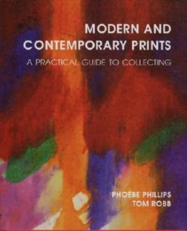 Modern And Contemporary Prints: A Practical Guide To Collecting by Phoebe Phillips, Tom Robb & Nancy Dunnan