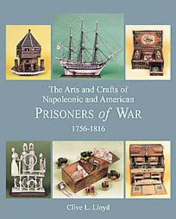 Arts And Crafts Of Napoleonic And American Prisoners Of Wars 1756-1816 by Clive Lloyd