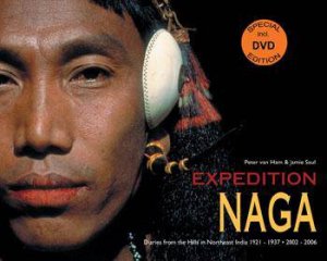 Expedition Naga: Diaries from the Hills in Northeast India 1921 - 1937 and 2002 - 2006 by VAN HAM PETER AND SAUL JAMIE