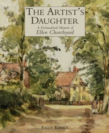 The Artist's Daughter: A Fictionalised Memoir Of Ellen Churchyard by Sally Kibble