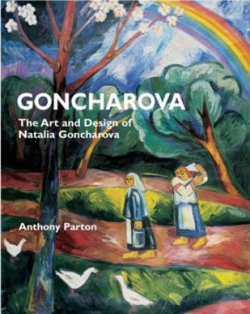 Goncharova: The Art And Design Of Natalia Goncharova by Anthony Parton