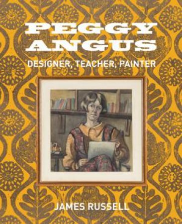 Peggy Angus: Designer, Teacher, Painter by RUSSELL JAMES