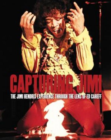 Burning Desire: The Jimi Hendrix Experience Through The Lens Of Ed Caraeff by Ed Caraeff