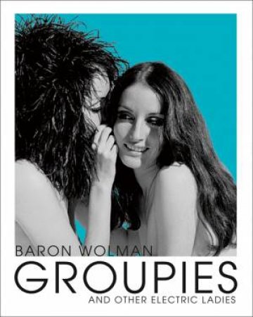 Groupies And Other Electric Ladies by Baron Wolman