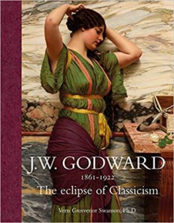 J W Godward 1862-1922: The Eclipse Of Classicism by Vern G. Swanson