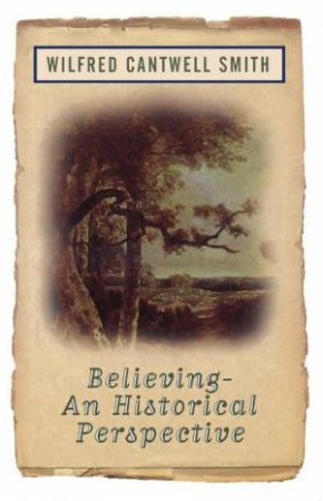 Believing: An Historical Perspective by Wilfred Cantwell Smith