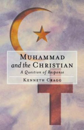 Muhammad & the Christian: A Question of Response by Kenneth Cragg