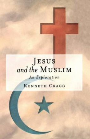 Jesus & the Muslim: An Exploration by Kenneth Cragg