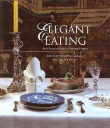 Elegant Eating: Four Hundred Years Of Dining In Style by Phillipa Glanville & Hilary Young