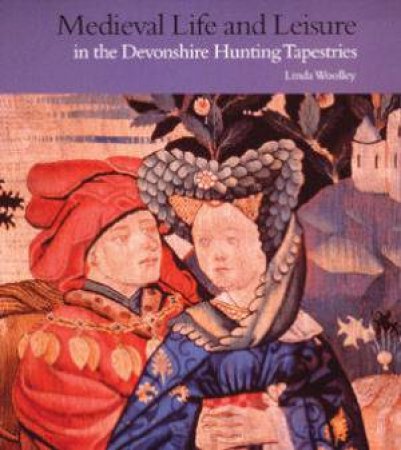 Medieval Life And Leisure: In The Devonshire Hunting Tapestries by Linda Woolley