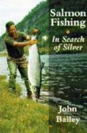 Salmon Fishing: in Search of Silver by BAILEY JOHN