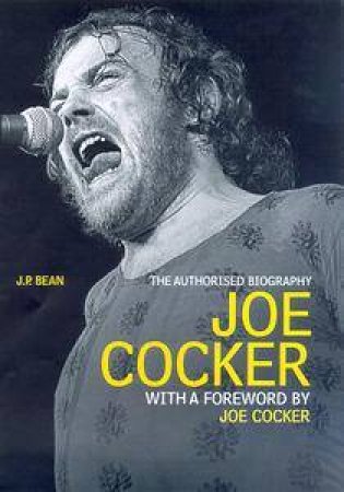 Joe Cocker: The Authorized Biography by J P Bean