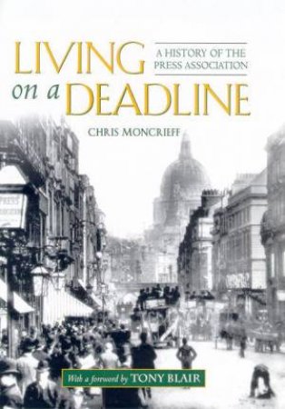 Living On A Deadline: A History Of The Press Association by Chris Moncrieff