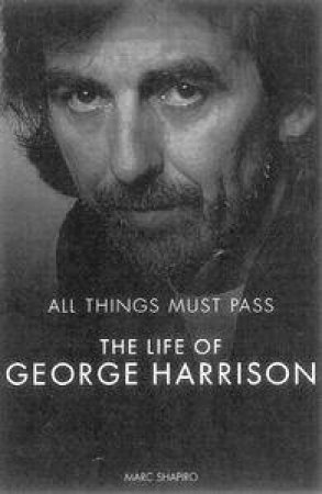 All Things Must Pass: The Life Of George Harrison by Marc Shapiro