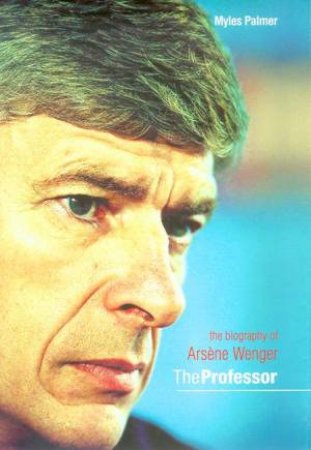 The Professor: A Biography Of Arsene Wenger by Myles Palmer