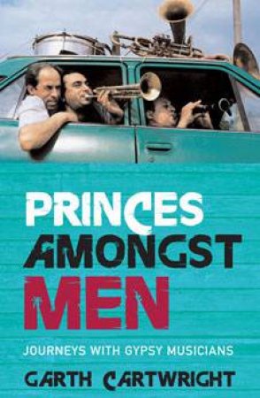 Princes Amongst Men: Journeys With Gypsy Musicians by Garth Cartwright