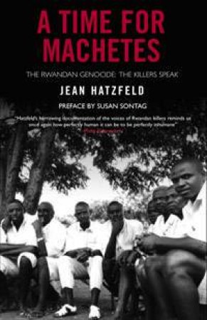 A Time For Machetes: The Rwandan Genocide - The Killers Speak by Jean Hatzfeld