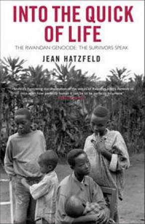 Into The Quick Of Life: The Rwandan Genocide - The Survivors Speak by Jean Hatzfeld