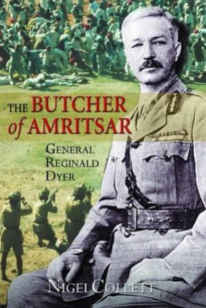 The Butcher Of Amristar: General Reginal Dyer by Nigel Collett