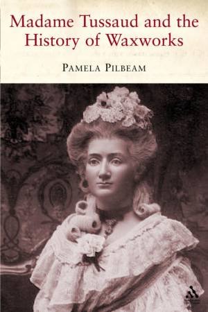 Madame Tussaud And The History Of Waxwork by Pamela Pilbeam