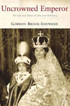 Uncrowned Emperor: The Life And Times Of Otto Von Habsburg by Gordon Brook-Shepherd