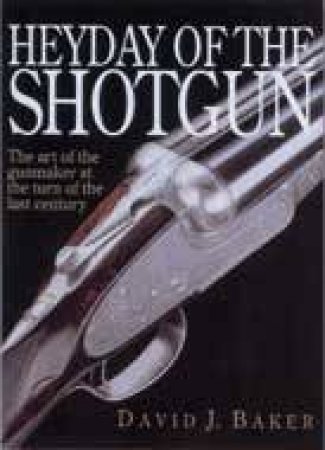 Heyday of the Shotgun: the Art of the Gunmaker at the Turn of the Last Century by BAKER DAVID J