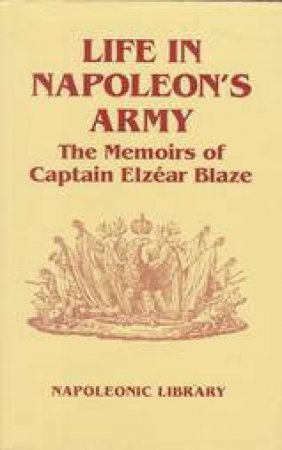 Life in Napoleon's Army: the Memoirs of Captain Elzear Blaze by BLAZE ELZEAR