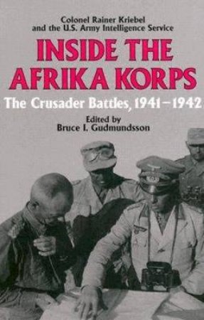 Inside the Afrika Korps: the Crusader Battles, 1941-1942 by KRIEBEL COLONEL RAINER