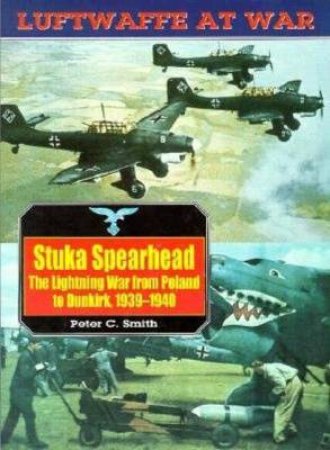 Stuka Spearhead, the Lightning War from Poland to Dunkirk, 1939-1940: Luftwaffe at War Volume 7 by SMITH PETER C