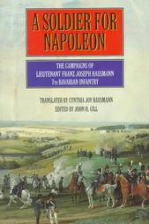 Soldier for Napoleon: the Campaigns of Lieutenant Franz Joseph Hausmann, 7th Bavarian Infantry by HAUSMANN CYNTHIA JOY