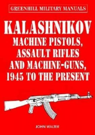 Kalashnikov: Machine Pistols, Assault Rifles and Machine-guns, 1945 to the Present by WALTER JOHN