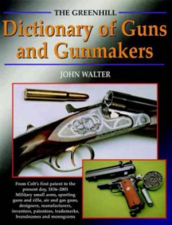 Greenhill Dict. of Guns and Gunmakers: from Colt's First Patent to the Present Day, 1836-2001 by WALTER JOHN