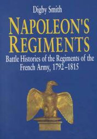 Napoleon's Regiments: Battle Histories of the Regiments of the French Army, 1792-1815 by SMITH DIGBY