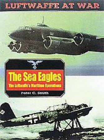 Sea Eagles, the Luftwaffe's Maritime Operations: Luftwaffe at War Volume 17 by SMITH PETER C