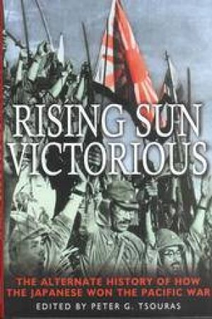 Rising Sun Victorious: the Alternate History of How the Japanese Won the Pacific War by TSOURAS PETER G