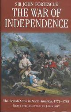 War of Independence: the British Army in North America, 1775-1783 by FORTESCUE SIR JOHN