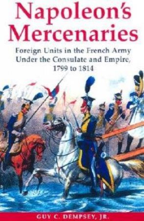 Napoleon's Mercenaries: Foreign Units in the French Army Under the Consulate and Empire, 1799-1814 by DEMPSEY GUY