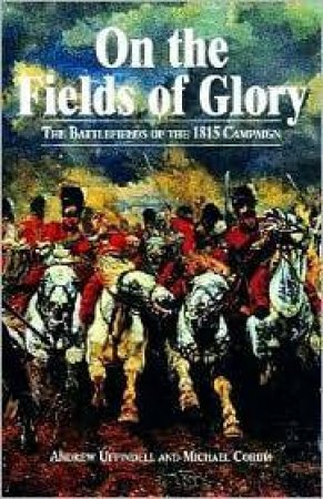 On the Fields of Glory: the Battlefields of the 1815 Campaign by UFFINDELL ANDREW AND CORUM MICHAEL