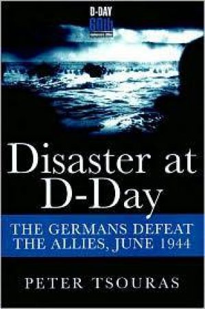 Disaster at D-day: the Germans Defeat the Allies by TSOURAS PETER