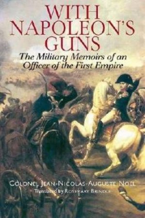 With Napoleon's Guns: the Military Memoirs of an Officer of the First Empire by NOEL JEAN-NICOLAS-AUGUSTE