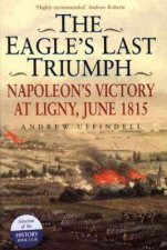 Eagles Last Triumph The Napoleons Victory at Ligny June 1815