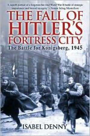 Fall of Hitler's Fortress City, The: the Battle of Konigsberg, 1945 by DENNY ISABEL