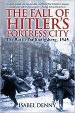 Fall of Hitlers Fortress City The the Battle of Konigsberg 1945