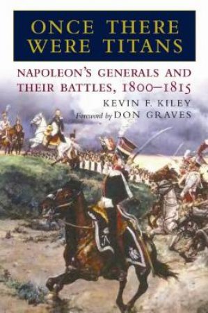 Once There Were Titans: Napoleon's Generals and Their Battles 1800-1815 by KILEY KEVI F.