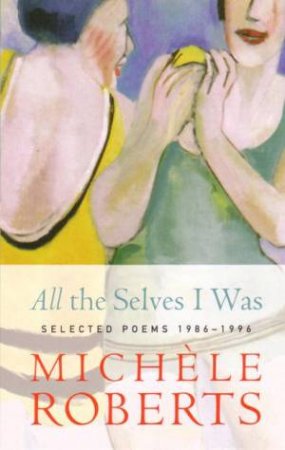 All the Selves I Was: Selected Poems 1986 - 1996 by Michele Roberts