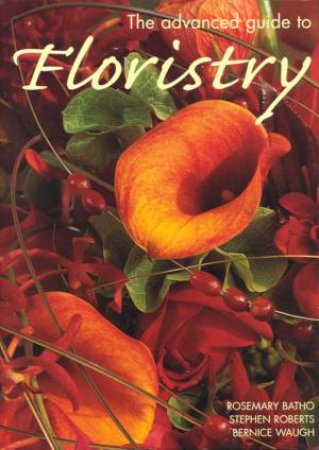 The Advanced Guide To Floristry by Rosemary Batho & Stephen Roberts & Bernice Waugh