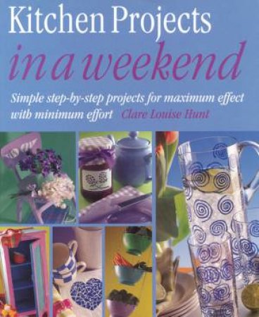 Kitchen Projects In A Weekend by Clare Louise Hunt