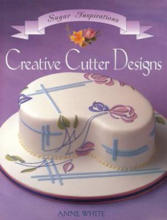 Sugar Inspirations: Creative Cutter Designs by Anne White